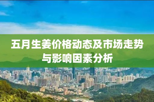 五月生姜價格動態(tài)及市場走勢與影響因素分析