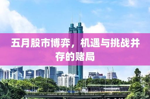 五月股市博弈，機(jī)遇與挑戰(zhàn)并存的賭局
