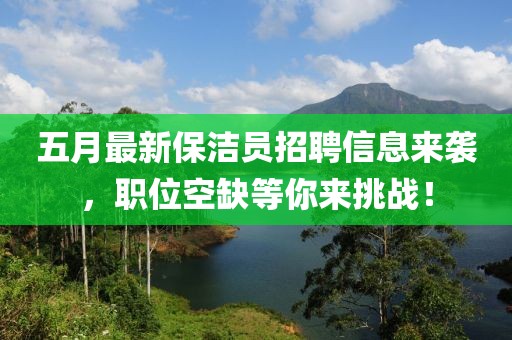 五月最新保潔員招聘信息來(lái)襲，職位空缺等你來(lái)挑戰(zhàn)！