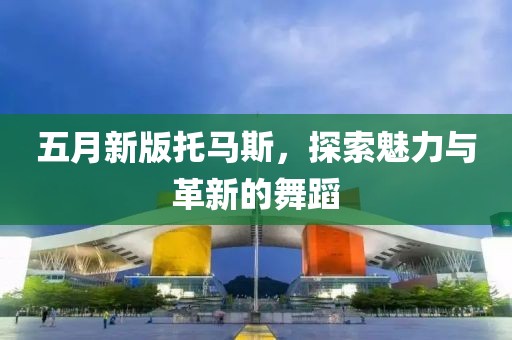 五月新版托馬斯，探索魅力與革新的舞蹈