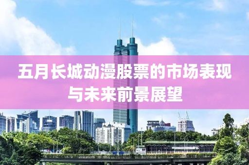 五月長城動漫股票的市場表現(xiàn)與未來前景展望