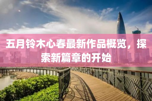 五月鈴木心春最新作品概覽，探索新篇章的開始