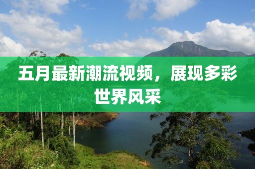 五月最新潮流視頻，展現(xiàn)多彩世界風采
