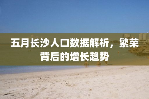 五月長沙人口數(shù)據(jù)解析，繁榮背后的增長趨勢