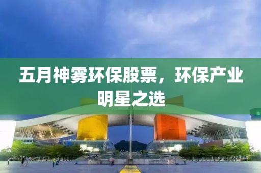 五月神霧環(huán)保股票，環(huán)保產(chǎn)業(yè)明星之選