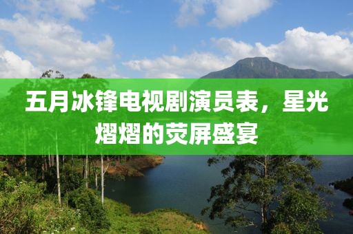 五月冰鋒電視劇演員表，星光熠熠的熒屏盛宴