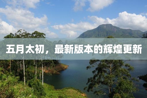 五月太初，最新版本的輝煌更新