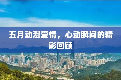 五月動漫愛情，心動瞬間的精彩回顧