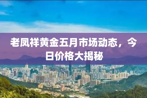 老鳳祥黃金五月市場動態(tài)，今日價格大揭秘
