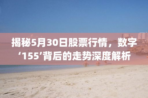 揭秘5月30日股票行情，數(shù)字‘155’背后的走勢(shì)深度解析