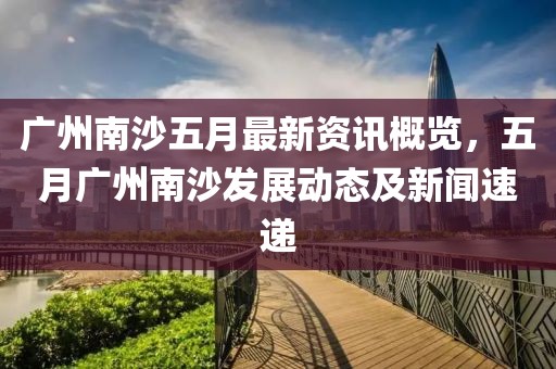 廣州南沙五月最新資訊概覽，五月廣州南沙發(fā)展動態(tài)及新聞速遞