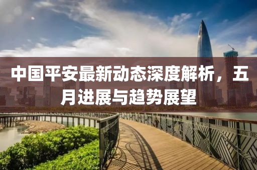 中國平安最新動態(tài)深度解析，五月進展與趨勢展望