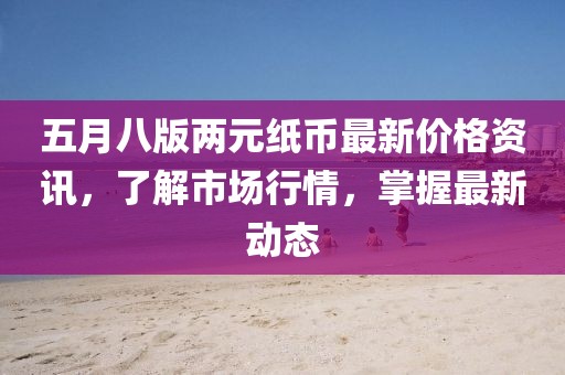 五月八版兩元紙幣最新價格資訊，了解市場行情，掌握最新動態(tài)