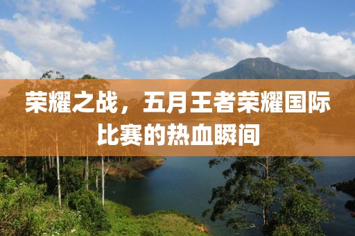 榮耀之戰(zhàn)，五月王者榮耀國際比賽的熱血瞬間