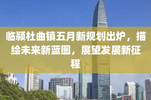 臨潁杜曲鎮(zhèn)五月新規(guī)劃出爐，描繪未來新藍圖，展望發(fā)展新征程