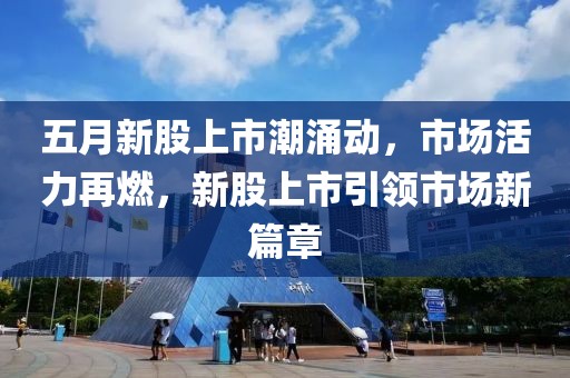 五月新股上市潮涌動，市場活力再燃，新股上市引領(lǐng)市場新篇章