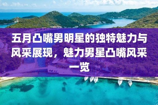 五月凸嘴男明星的獨(dú)特魅力與風(fēng)采展現(xiàn)，魅力男星凸嘴風(fēng)采一覽