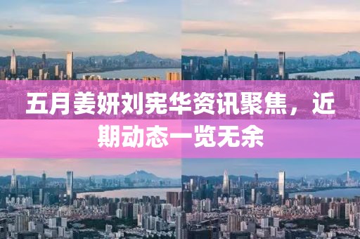 五月姜妍劉憲華資訊聚焦，近期動態(tài)一覽無余