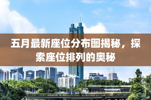 五月最新座位分布圖揭秘，探索座位排列的奧秘