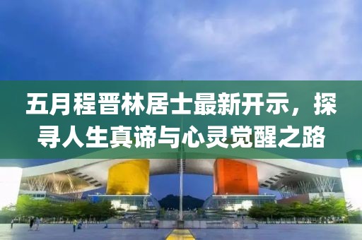 五月程晉林居士最新開示，探尋人生真諦與心靈覺醒之路