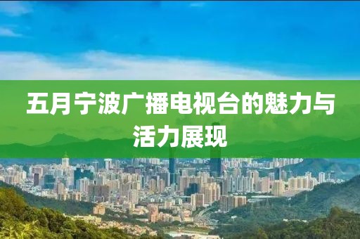 五月寧波廣播電視臺的魅力與活力展現(xiàn)
