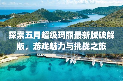探索五月超級瑪麗最新版破解版，游戲魅力與挑戰(zhàn)之旅