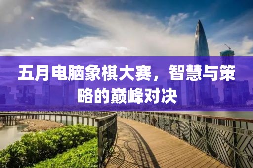 五月電腦象棋大賽，智慧與策略的巔峰對(duì)決