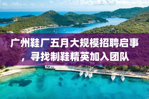 廣州鞋廠五月大規(guī)模招聘啟事，尋找制鞋精英加入團(tuán)隊(duì)