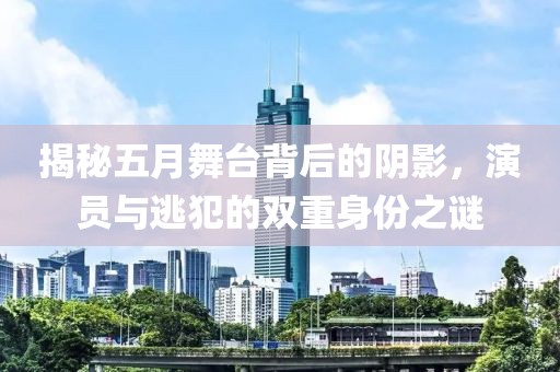 揭秘五月舞臺背后的陰影，演員與逃犯的雙重身份之謎