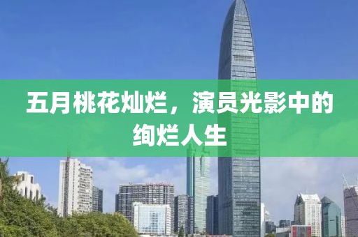 五月桃花燦爛，演員光影中的絢爛人生