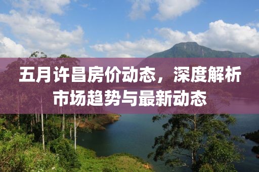 五月許昌房?jī)r(jià)動(dòng)態(tài)，深度解析市場(chǎng)趨勢(shì)與最新動(dòng)態(tài)