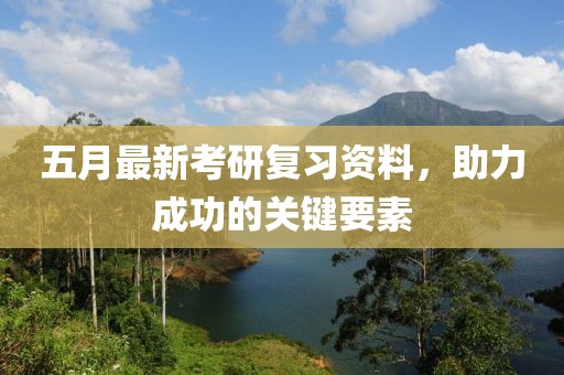 五月最新考研復(fù)習(xí)資料，助力成功的關(guān)鍵要素