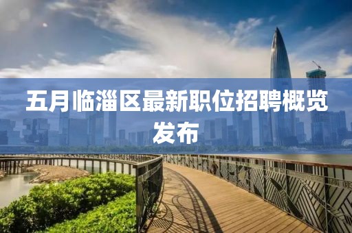五月臨淄區(qū)最新職位招聘概覽發(fā)布