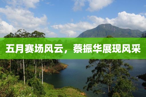 五月賽場(chǎng)風(fēng)云，蔡振華展現(xiàn)風(fēng)采
