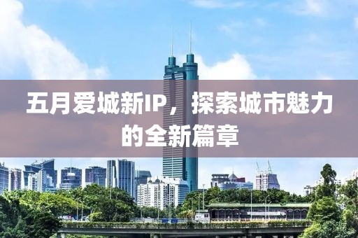 五月愛城新IP，探索城市魅力的全新篇章