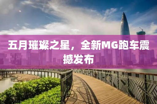 五月璀璨之星，全新MG跑車震撼發(fā)布