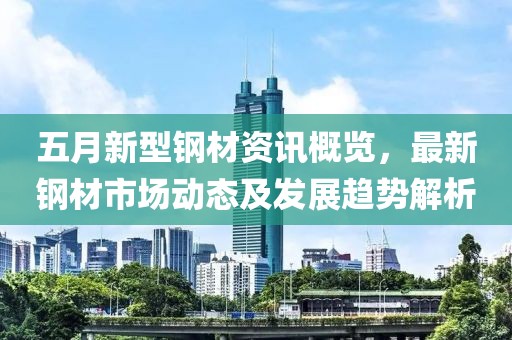五月新型鋼材資訊概覽，最新鋼材市場動態(tài)及發(fā)展趨勢解析