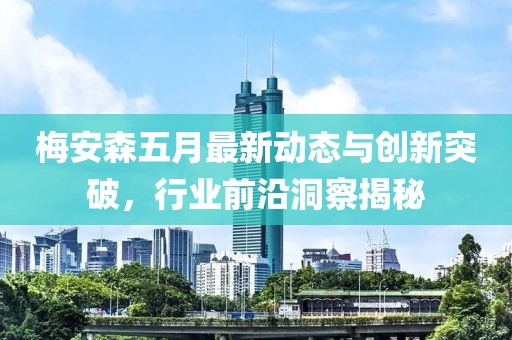 梅安森五月最新動態(tài)與創(chuàng)新突破，行業(yè)前沿洞察揭秘