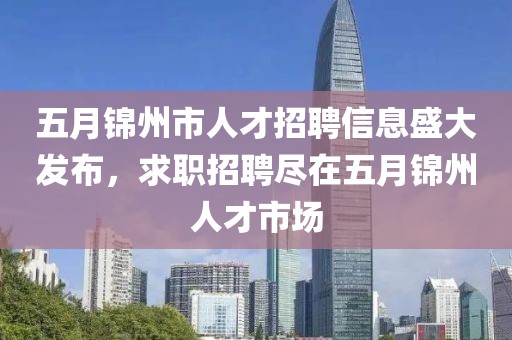 五月錦州市人才招聘信息盛大發(fā)布，求職招聘盡在五月錦州人才市場(chǎng)