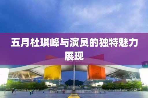 五月杜琪峰與演員的獨特魅力展現(xiàn)