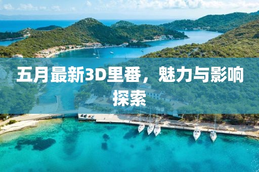 五月最新3D里番，魅力與影響探索