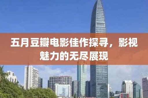 五月豆瓣電影佳作探尋，影視魅力的無盡展現(xiàn)