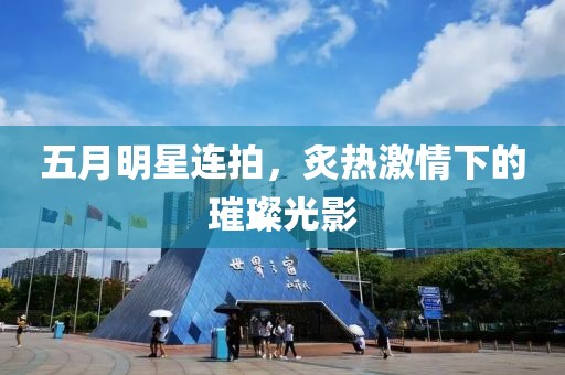五月明星連拍，炙熱激情下的璀璨光影