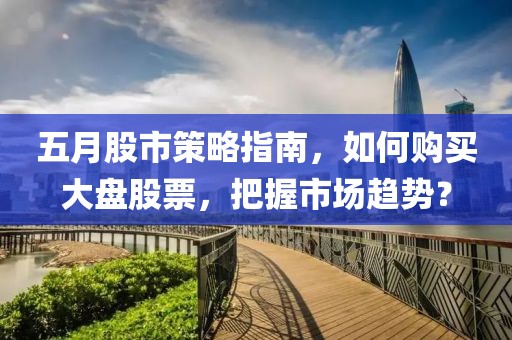 五月股市策略指南，如何購買大盤股票，把握市場趨勢？