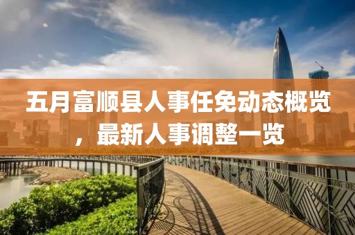 五月富順縣人事任免動態(tài)概覽，最新人事調整一覽