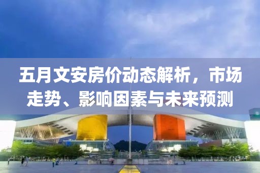 五月文安房?jī)r(jià)動(dòng)態(tài)解析，市場(chǎng)走勢(shì)、影響因素與未來(lái)預(yù)測(cè)