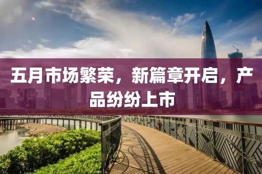 五月市場繁榮，新篇章開啟，產(chǎn)品紛紛上市