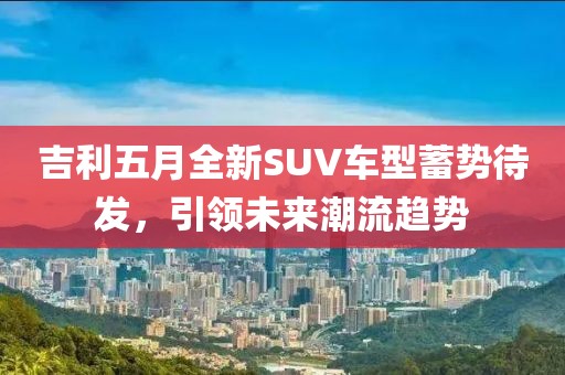 吉利五月全新SUV車型蓄勢待發(fā)，引領未來潮流趨勢
