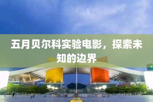 五月貝爾科實(shí)驗(yàn)電影，探索未知的邊界