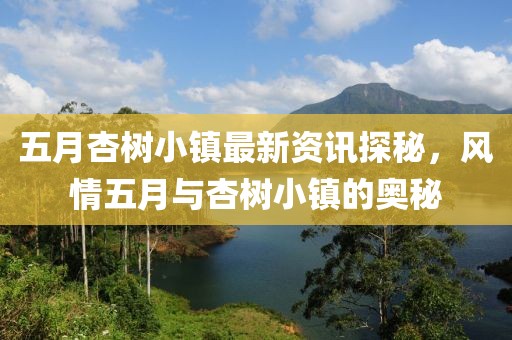 五月杏樹(shù)小鎮(zhèn)最新資訊探秘，風(fēng)情五月與杏樹(shù)小鎮(zhèn)的奧秘
